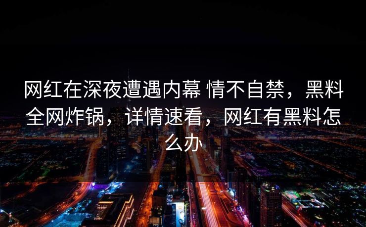 网红在深夜遭遇内幕 情不自禁，黑料全网炸锅，详情速看，网红有黑料怎么办