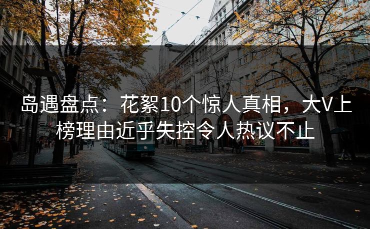 岛遇盘点：花絮10个惊人真相，大V上榜理由近乎失控令人热议不止