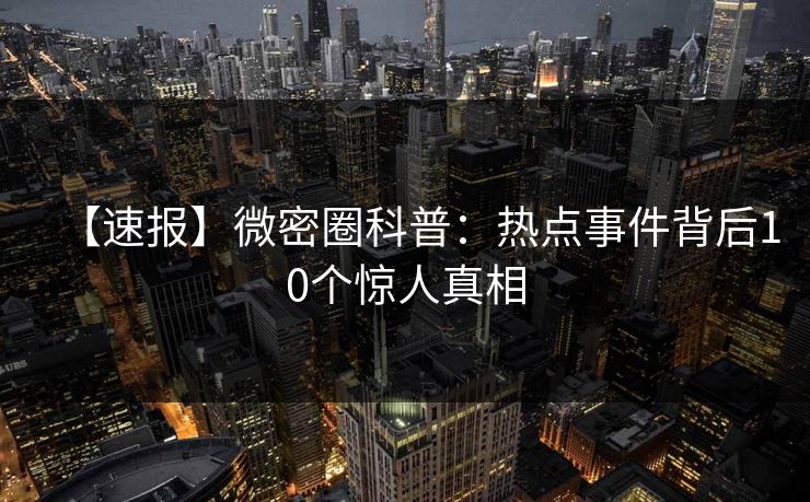 【速报】微密圈科普：热点事件背后10个惊人真相