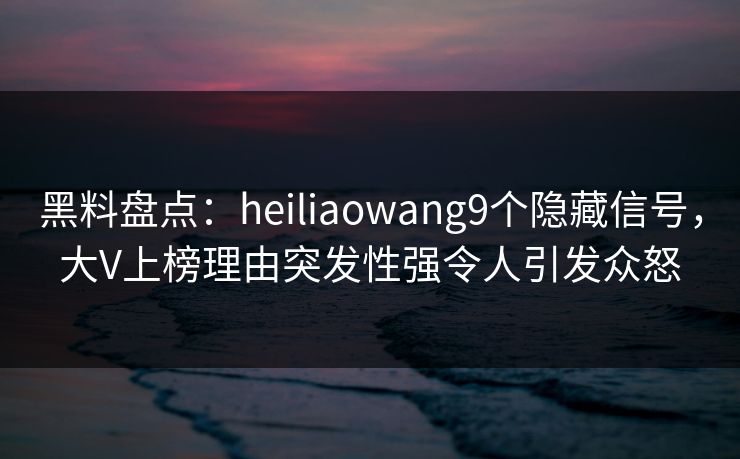 黑料盘点：heiliaowang9个隐藏信号，大V上榜理由突发性强令人引发众怒
