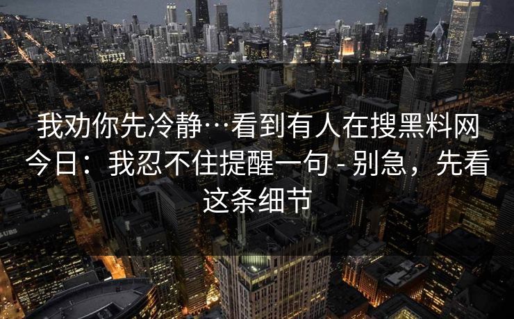 我劝你先冷静…看到有人在搜黑料网今日：我忍不住提醒一句 - 别急，先看这条细节