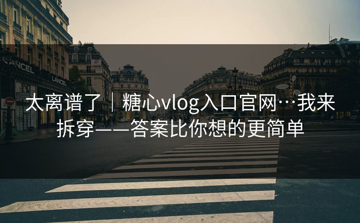 太离谱了｜糖心vlog入口官网…我来拆穿——答案比你想的更简单