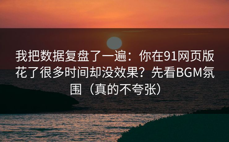 我把数据复盘了一遍：你在91网页版花了很多时间却没效果？先看BGM氛围（真的不夸张）