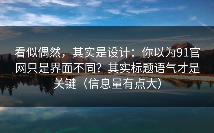 看似偶然，其实是设计：你以为91官网只是界面不同？其实标题语气才是关键（信息量有点大）