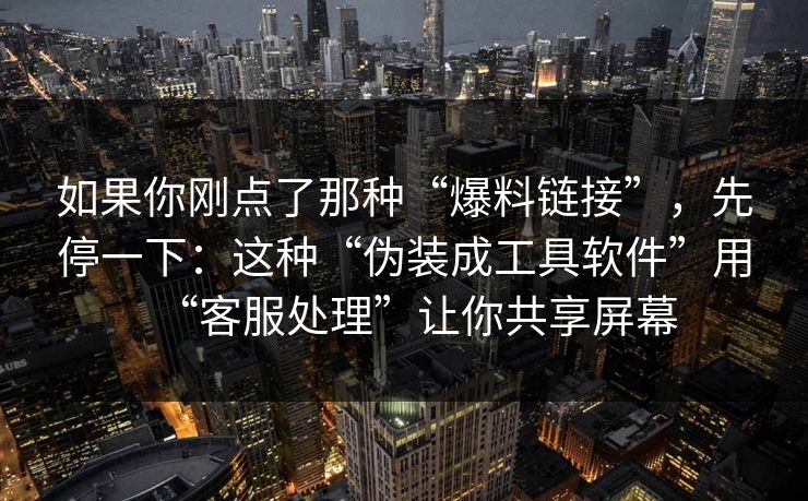 如果你刚点了那种“爆料链接”，先停一下：这种“伪装成工具软件”用“客服处理”让你共享屏幕