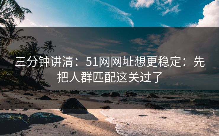 三分钟讲清：51网网址想更稳定：先把人群匹配这关过了