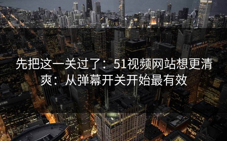 先把这一关过了：51视频网站想更清爽：从弹幕开关开始最有效