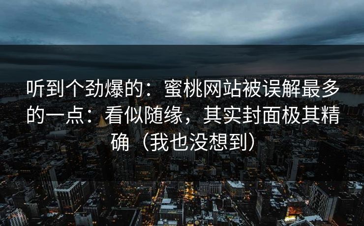 听到个劲爆的：蜜桃网站被误解最多的一点：看似随缘，其实封面极其精确（我也没想到）