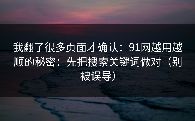 我翻了很多页面才确认:91网越用越顺的秘密:先把搜索关键词做对(别被误导) 我翻了很多页面才确认:91网越用越顺的秘密:先把搜索关键词做对(别被误导)