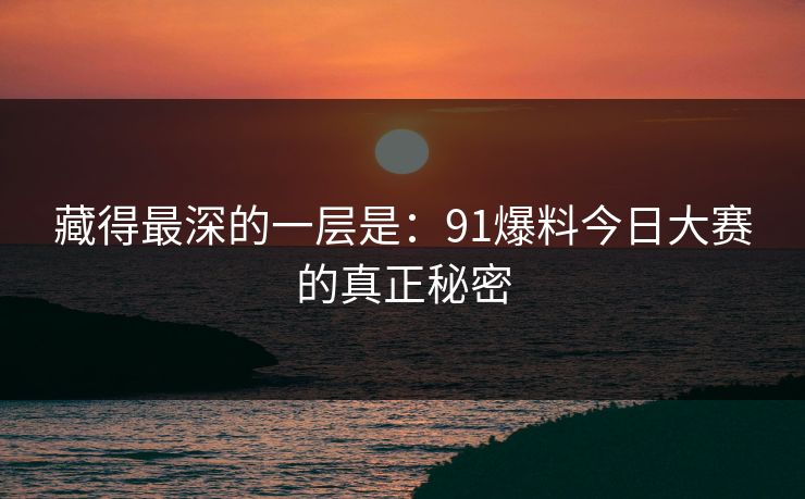 藏得最深的一层是：91爆料今日大赛的真正秘密