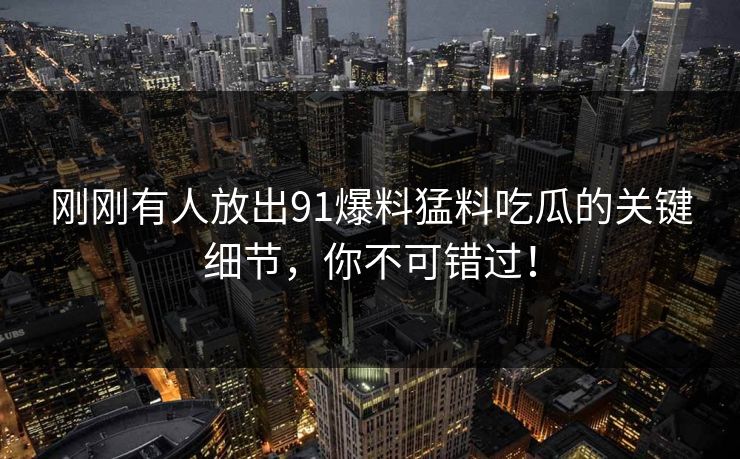 刚刚有人放出91爆料猛料吃瓜的关键细节，你不可错过！