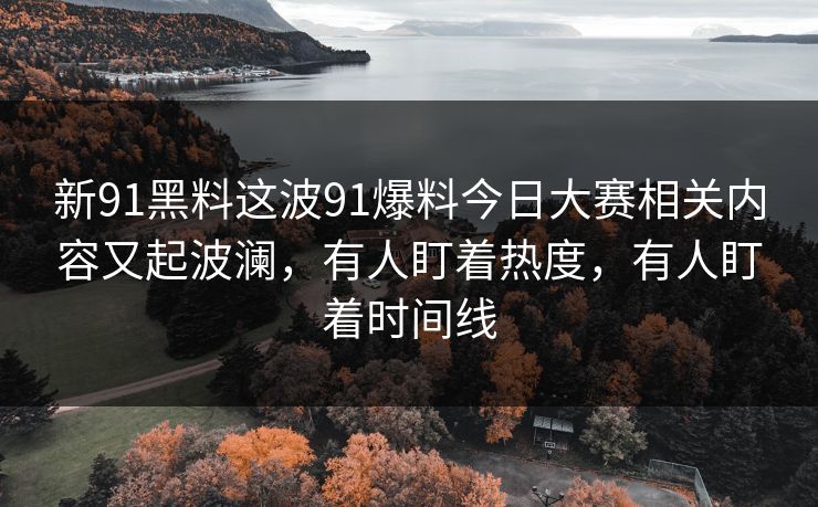 新91黑料这波91爆料今日大赛相关内容又起波澜,有人盯着热度,有人盯着时间线 新91黑料这波91爆料今日大赛相关内容又起波澜,有人盯着热度,有人盯着时间线