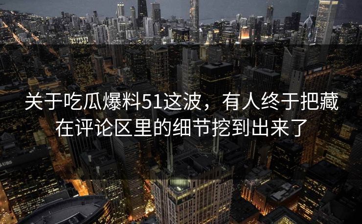 关于吃瓜爆料51这波,有人终于把藏在评论区里的细节挖到出来了 关于吃瓜爆料51这波,有人终于把藏在评论区里的细节挖到出来了